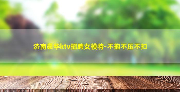 济南豪华ktv招聘女模特-不拖不压不扣