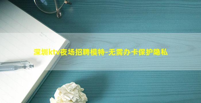 深圳ktv夜场招聘模特-无需办卡保护隐私